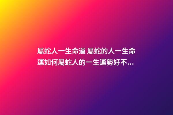 屬蛇人一生命運 屬蛇的人一生命運如何屬蛇人的一生運勢好不好-第1張-觀點-玄機派